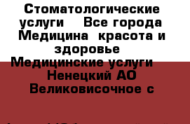 Стоматологические услуги. - Все города Медицина, красота и здоровье » Медицинские услуги   . Ненецкий АО,Великовисочное с.
